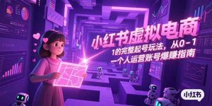 (15230期)小红书虚拟电商,从0-1的完整起号玩法,一个人运营账号爆赚指南-中创网_专注互联网创业,项目资源整合-心诚资源网