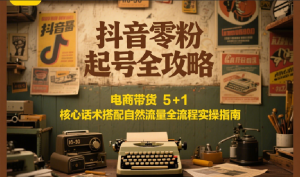 抖音零粉起号全攻略:电商带货 5+1 核心话术搭配自然流量全流程实操指南-中创网_专注互联网创业,项目资源整合-心诚资源网