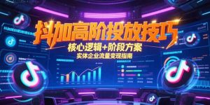 (15240期)抖加高阶投放技巧,核心逻辑+阶段方案,实体企业流量变现指南-中创网_专注互联网创业,项目资源整合-心诚资源网