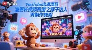 YouTube出海项目,油管长视频赛道之猴子达人秀制作教程-中创网_专注互联网创业,项目资源整合-心诚资源网