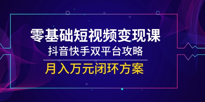 （14988期）零基础短视频变现课，抖音和快手双平台攻略大全，月入万余元闭环控制计划方案-中创网_专注互联网创业,项目资源整合-心诚资源网