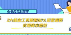 (15026期)AI电商实战指南:3大核心工具破解80%运营难题,实现降本增效-中创网_专注互联网创业,项目资源整合-心诚资源网