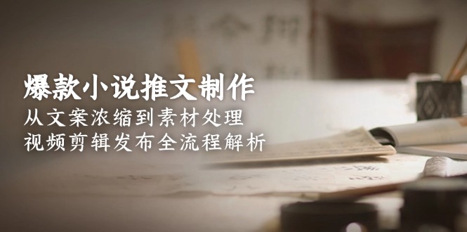 （15098期）爆款小说推文制作，从文案浓缩到素材处理，视频剪辑发布全流程解析-中创网_专注互联网创业,项目资源整合-心诚资源网