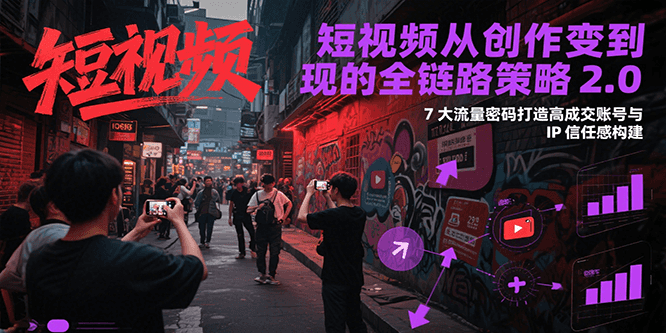 短视频从创作到变现的全链路策略2.0，7大流量密码构建IP信任感打造高成交账号-中创网_专注互联网创业,项目资源整合-心诚资源网
