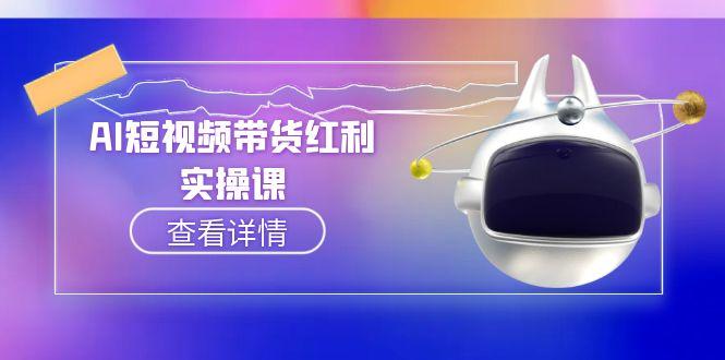 （15137期）AI短视频带货红利实操，抖音算法与流量分配机制，AI辅助脚本生成实操指南-中创网_专注互联网创业,项目资源整合-心诚资源网