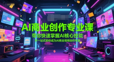 AI商业创作专业课，带你快速掌握AI核心技能，并一站式助你成为AI商业视频创作专家-中创网_专注互联网创业,项目资源整合-心诚资源网