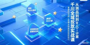 (15256期)千川全域投放实战课,从测品到ROI计算,掌握短视频+直播全链路投放技巧-中创网_专注互联网创业,项目资源整合-心诚资源网