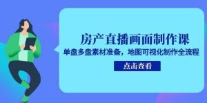 房产直播画面制作课,单盘多盘素材准备,地图可视化制作全流程-中创网_专注互联网创业,项目资源整合-心诚资源网