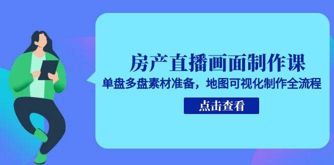 房产直播画面制作课，单盘多盘素材准备，地图可视化制作全流程-中创网_专注互联网创业,项目资源整合-心诚资源网