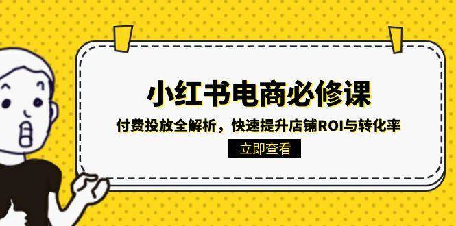 小红书电商必修课：付费投放全解析，快速提升店铺ROI与转化率-中创网_专注互联网创业,项目资源整合-心诚资源网