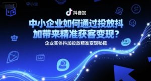 中小企业如何通过投放抖加带来精准获客变现?企业实体抖加投放精准变现秘籍-中创网_专注互联网创业,项目资源整合-心诚资源网