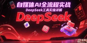 （15177期）自媒体AI全流程实战，DeepSeek工具实操详解，从起号到变现完整方案-中创网_专注互联网创业,项目资源整合-心诚资源网