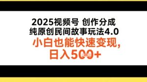 2025视频号创作分成，纯原创民间故事玩法4.0，小白也能快速变现，日入5张-中创网_专注互联网创业,项目资源整合-心诚资源网