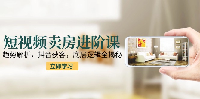 （15096期）短视频卖房进阶课：趋势解析，抖音获客，底层逻辑全揭秘-中创网_专注互联网创业,项目资源整合-心诚资源网