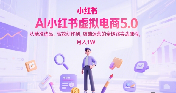 AI小红书虚拟电商5.0，从精准选品、高效创作到，店铺运营的全链路实战课程，月入1W（更新中）-中创网_专注互联网创业,项目资源整合-心诚资源网
