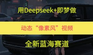 用Deepseek+即梦做,动态“像素风”视频,全新蓝海赛道-中创网_专注互联网创业,项目资源整合-心诚资源网