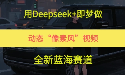 用Deepseek+即梦做，动态“像素风”视频，全新蓝海赛道-中创网_专注互联网创业,项目资源整合-心诚资源网