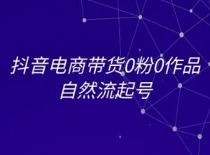 抖音电商带货0粉0作品自然流起号,抖音电商教程-中创网_专注互联网创业,项目资源整合-心诚资源网