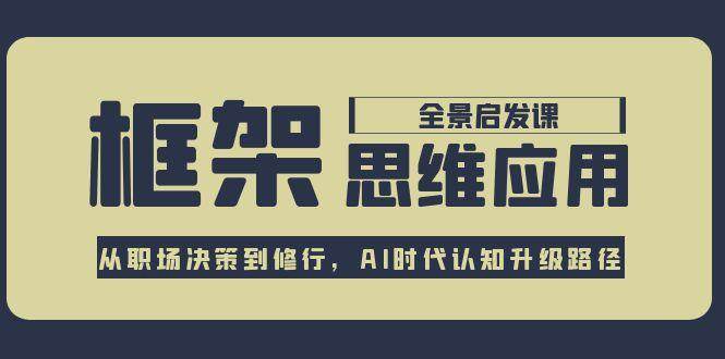 框架思维应用全景课，从职场决策到修行，AI时代认知升级路径-中创网_专注互联网创业,项目资源整合-心诚资源网
