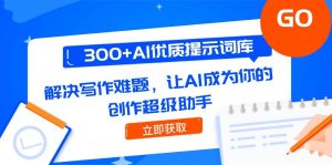 300+AI优质提示词库，解决写作难题，让AI成为你的创作超级助手-中创网_专注互联网创业,项目资源整合-心诚资源网