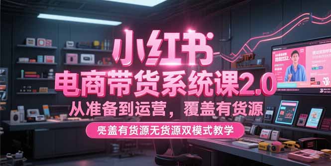 （15258期）小红书电商带货系统课2.0，从准备到运营，覆盖有货源无货源双模式教学-中创网_专注互联网创业,项目资源整合-心诚资源网
