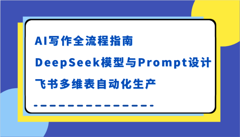 AI写作全流程指南，DeepSeek模型与Prompt设计，飞书多维表自动化生产-中创网_专注互联网创业,项目资源整合-心诚资源网