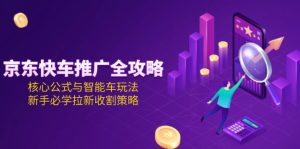 （15099期）京东快车推广全攻略，核心公式与智能车玩法，新手必学拉新收割策略-中创网_专注互联网创业,项目资源整合-心诚资源网