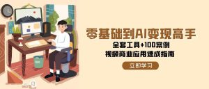 (15081期)零基础到AI变现高手,全套工具+100案例,视频商业应用速成指南-中创网_专注互联网创业,项目资源整合-心诚资源网