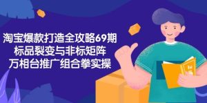 淘宝爆款打造全攻略-69期，标品裂变与非标矩阵，万相台推广组合拳实操-中创网_专注互联网创业,项目资源整合-心诚资源网