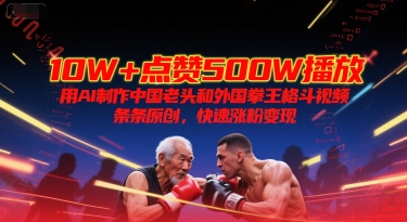 10W+点赞500W播放，用AI制作中国老头和外国拳王格斗视频，条条原创，快速涨粉变现-中创网_专注互联网创业,项目资源整合-心诚资源网