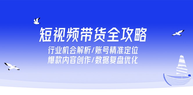 （15089期）短视频带货全攻略，行业机会解析/账号精准定位/爆款内容创作/数据复盘优化-中创网_专注互联网创业,项目资源整合-心诚资源网