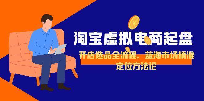 淘宝虚拟电商起盘，开店选品全流程，蓝海市场精准定位方法论-中创网_专注互联网创业,项目资源整合-心诚资源网