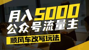 公众号流量主爆款文章顺风车改写玩法,适合全领域赛道,每月5000+-中创网_专注互联网创业,项目资源整合-心诚资源网