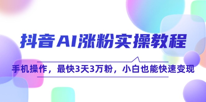 （15078期）抖音AI涨粉实操教程，手机操作，最快3天3万粉，小白也能快速变现-中创网_专注互联网创业,项目资源整合-心诚资源网