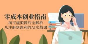 (14999期)零成本创业手册:淘宝网虚拟网店全面解析,从注册到获利的AI实战演练课-中创网_专注互联网创业,项目资源整合-心诚资源网
