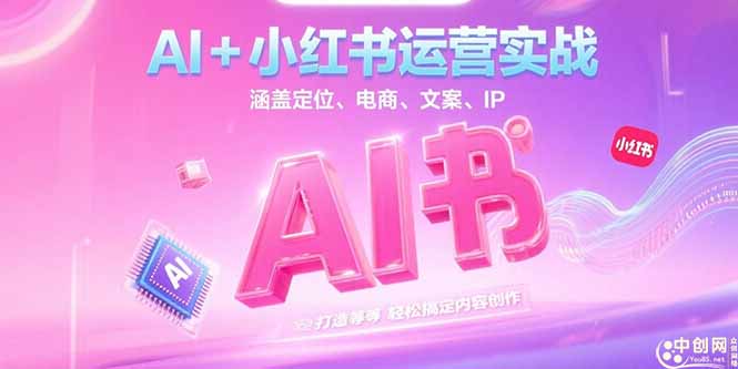 （15175期）AI+小红书运营实战，涵盖定位、电商、文案、IP 打造等，轻松搞定内容创作-中创网_专注互联网创业,项目资源整合-心诚资源网