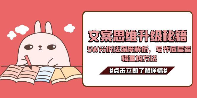 （15151期）文案思维升级秘籍，5W分析法深度解析，写作底层逻辑重构方法-中创网_专注互联网创业,项目资源整合-心诚资源网