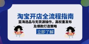 淘宝开店全流程指南,蓝海选品与无货源操作,高权重发布及爆款打造策略-中创网_专注互联网创业,项目资源整合-心诚资源网