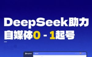 DeepSeek赋能自媒体0-1起号,从AI工具实操到变现-中创网_专注互联网创业,项目资源整合-心诚资源网