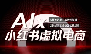 （15070期）单号月收3w+，小红书低成本搞钱课《AI×小红书虚拟电商》全套-中创网_专注互联网创业,项目资源整合-心诚资源网