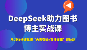 DeepSeek助力图书博主实战课,从0到1快速掌握“内容引流+直播变现”双技能-中创网_专注互联网创业,项目资源整合-心诚资源网