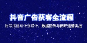 （15122期）抖音广告获客全流程，账号搭建与计划设计，数据回传与闭环运营实战-中创网_专注互联网创业,项目资源整合-心诚资源网