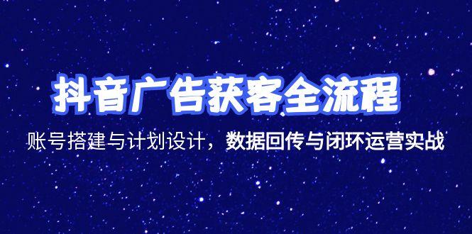 （15122期）抖音广告获客全流程，账号搭建与计划设计，数据回传与闭环运营实战-中创网_专注互联网创业,项目资源整合-心诚资源网