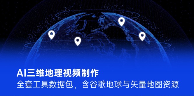 （14961期）AI三维地理视频制作，全套工具数据包，含谷歌地球与矢量地图资源-中创网_专注互联网创业,项目资源整合-心诚资源网