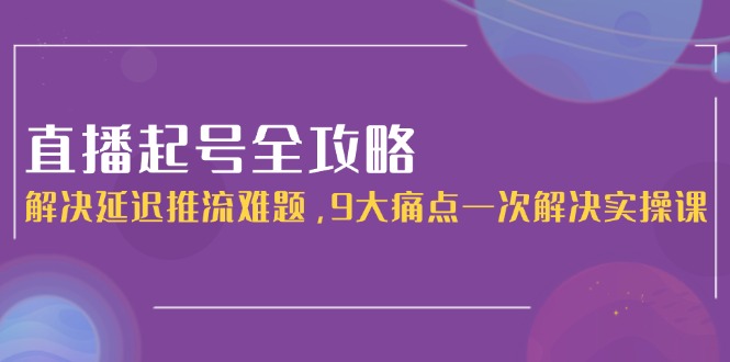 （15043期）直播起号全攻略：解决延迟推流难题，9大痛点一次解决实操课-中创网_专注互联网创业,项目资源整合-心诚资源网