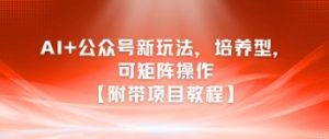 AI+公众号新玩法之培养型，可矩阵操作【附带项目教程】-中创网_专注互联网创业,项目资源整合-心诚资源网