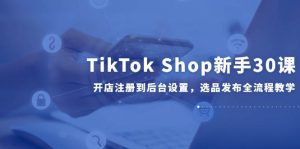 TikTok Shop初学者30课,开实体店注册到后台操作,选款公布全过程课堂教学-中创网_专注互联网创业,项目资源整合-心诚资源网