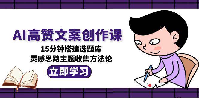 AI高赞文案创作课，15分钟搭建选题库，灵感思路主题收集方法论-中创网_专注互联网创业,项目资源整合-心诚资源网