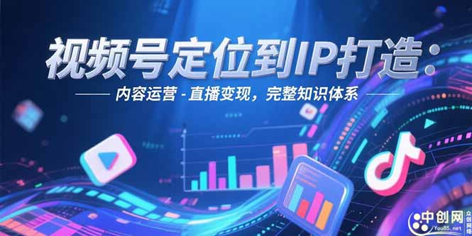 （15173期）视频号定位到IP打造：账号搭建-内容运营-直播变现，完整知识体系-中创网_专注互联网创业,项目资源整合-心诚资源网