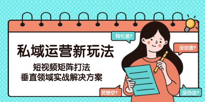 （15069期）私域运营新玩法，短视频矩阵打法，垂直领域实战解决方案（更新6月）-中创网_专注互联网创业,项目资源整合-心诚资源网